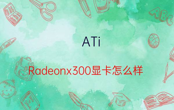 ATi Radeonx300显卡怎么样 ATi Radeonx300显卡评测【详解】